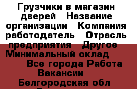 Грузчики в магазин дверей › Название организации ­ Компания-работодатель › Отрасль предприятия ­ Другое › Минимальный оклад ­ 17 000 - Все города Работа » Вакансии   . Белгородская обл.,Белгород г.